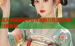 成人朗诵视频平台声音魅力尽显互动学习新体验