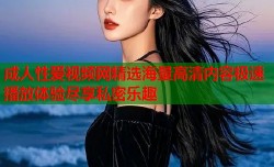 成人性爱视频网精选海量高清内容极速播放体验尽享私密乐趣