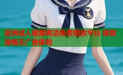 亚洲成人视频高清免费播放平台 极致流畅无广告体验