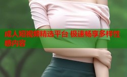 成人短视频精选平台 极速畅享多样性感内容