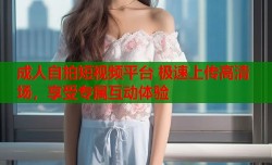 成人自拍短视频平台 极速上传高清场，享受专属互动体验
