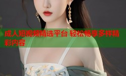 成人短视频精选平台 轻松畅享多样精彩内容