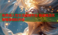 免费成人性生活视频平台 极速高清无限畅享精彩内容