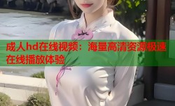 成人hd在线视频：海量高清资源极速在线播放体验