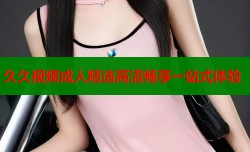 久久视频成人精选高清畅享一站式体验