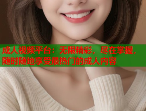 成人视频平台：无限精彩，尽在掌握，随时随地享受最热门的成人内容  第2张