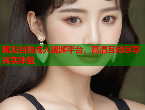 网友自拍成人视频平台，高清互动尽享真实体验  第1张