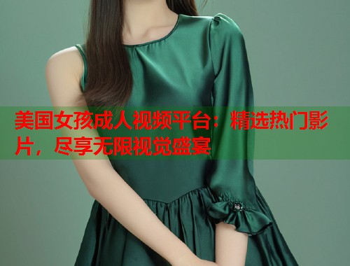 美国女孩成人视频平台：精选热门影片，尽享无限视觉盛宴  第1张