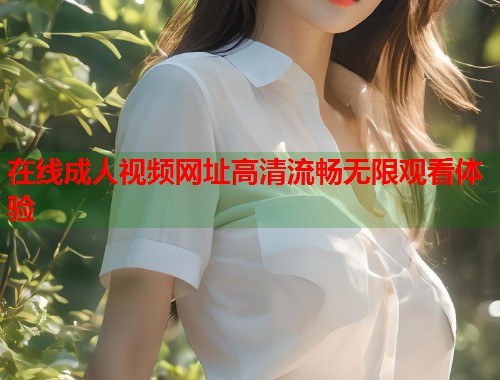 在线成人视频网址高清流畅无限观看体验  第1张