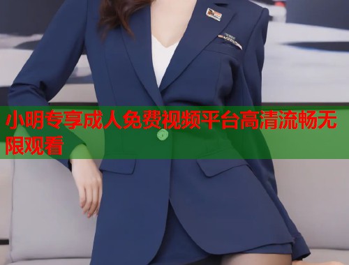 小明专享成人免费视频平台高清流畅无限观看  第1张