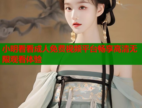 小明看看成人免费视频平台畅享高清无限观看体验  第1张