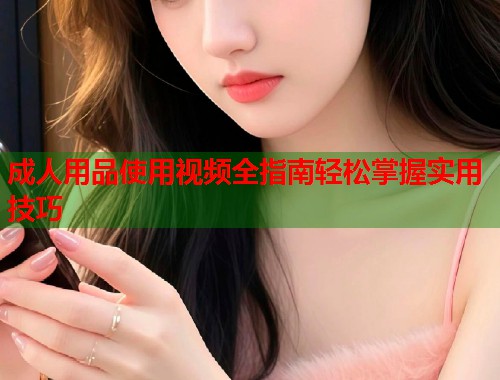 成人用品使用视频全指南轻松掌握实用技巧  第1张