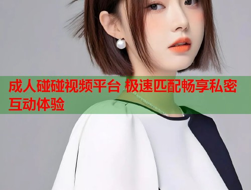 成人碰碰视频平台 极速匹配畅享私密互动体验  第1张