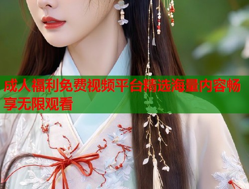 成人福利免费视频平台精选海量内容畅享无限观看  第1张