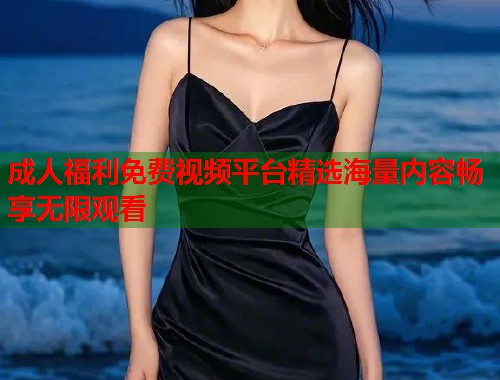 成人福利免费视频平台精选海量内容畅享无限观看  第2张