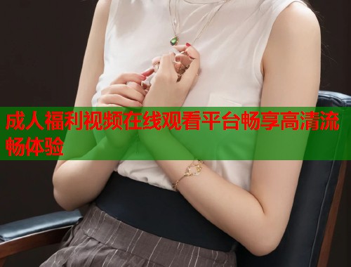 成人福利视频在线观看平台畅享高清流畅体验  第1张