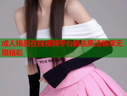 成人精品在线视频平台精选高清畅享无限精彩  第1张