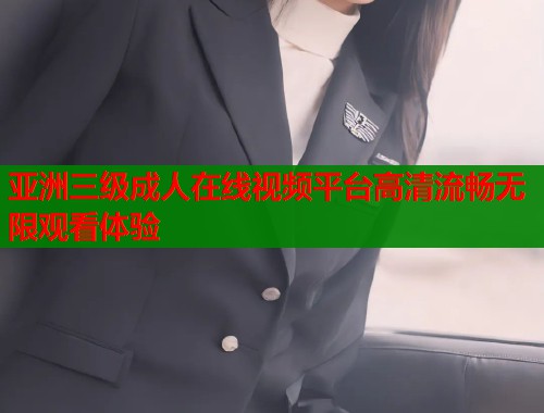 亚洲三级成人在线视频平台高清流畅无限观看体验  第1张