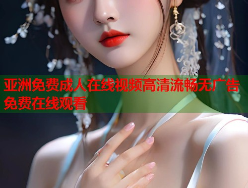 亚洲免费成人在线视频高清流畅无广告免费在线观看  第2张