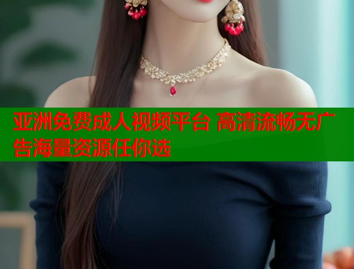 亚洲免费成人视频平台 高清流畅无广告海量资源任你选  第1张