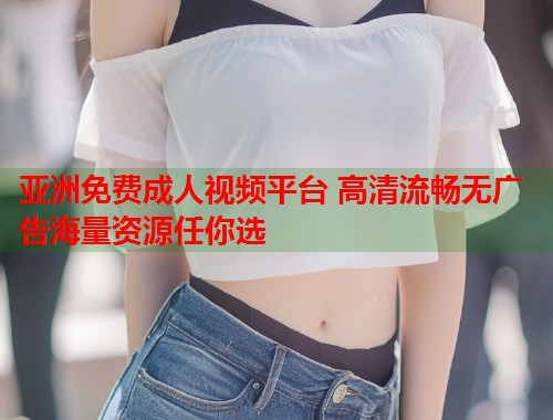 亚洲免费成人视频平台 高清流畅无广告海量资源任你选  第2张
