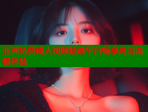 亚洲免费成人视频精选平台畅享高清流畅体验  第1张