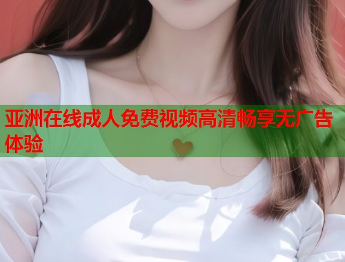 亚洲在线成人免费视频高清畅享无广告体验  第1张