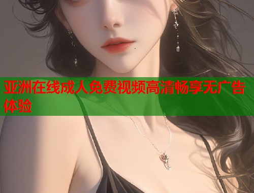 亚洲在线成人免费视频高清畅享无广告体验  第2张