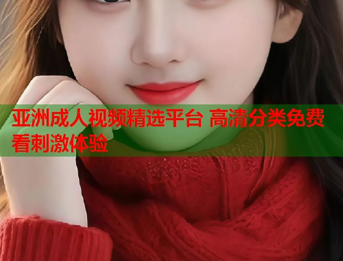 亚洲成人视频精选平台 高清分类免费看刺激体验  第1张