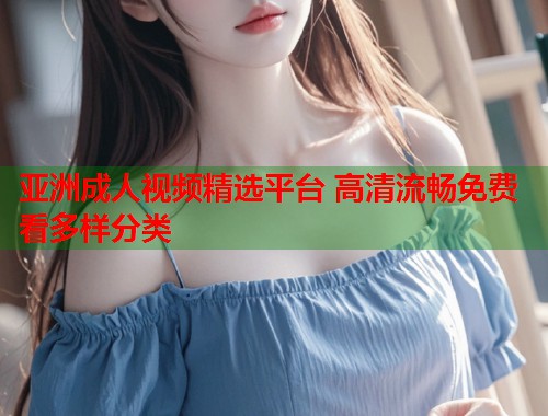 亚洲成人视频精选平台 高清流畅免费看多样分类  第1张
