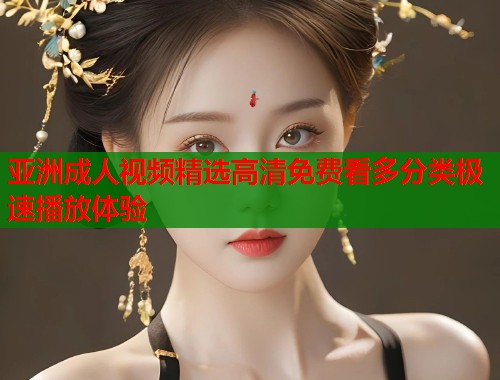亚洲成人视频精选高清免费看多分类极速播放体验  第1张