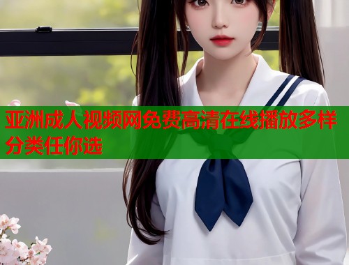 亚洲成人视频网免费高清在线播放多样分类任你选  第2张