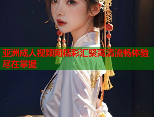 亚洲成人视频网精彩汇聚高清流畅体验尽在掌握  第1张