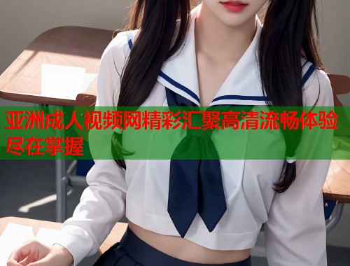 亚洲成人视频网精彩汇聚高清流畅体验尽在掌握  第2张