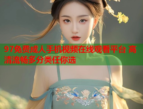 97免费成人手机视频在线观看平台 高清流畅多分类任你选  第1张