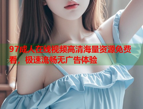 97成人在线视频高清海量资源免费看，极速流畅无广告体验  第1张