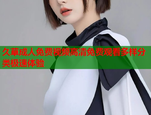 久草成人免费视频高清免费观看多样分类极速体验  第1张
