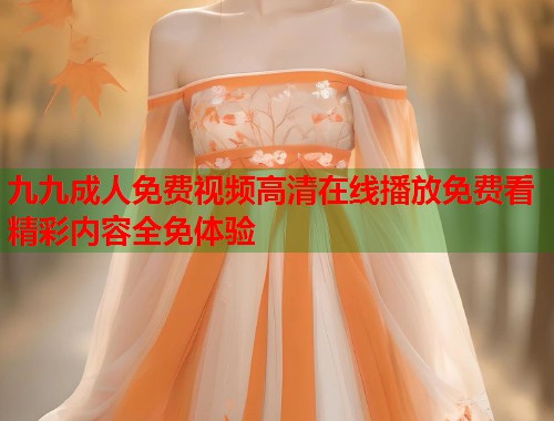 九九成人免费视频高清在线播放免费看精彩内容全免体验  第1张