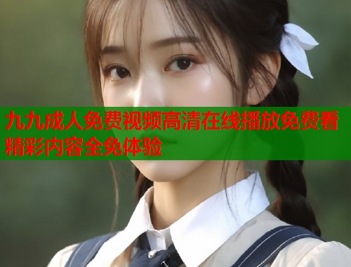 九九成人免费视频高清在线播放免费看精彩内容全免体验  第2张
