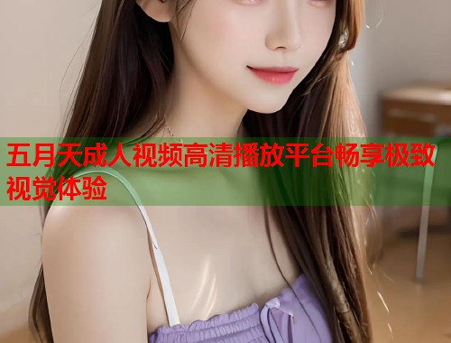 五月天成人视频高清播放平台畅享极致视觉体验  第1张