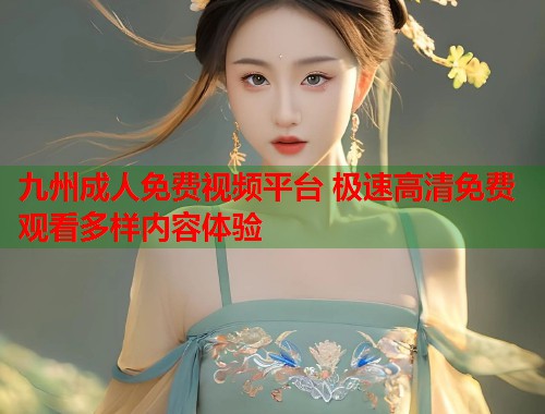 九州成人免费视频平台 极速高清免费观看多样内容体验  第1张