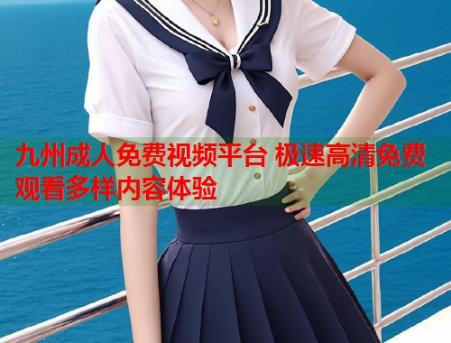 九州成人免费视频平台 极速高清免费观看多样内容体验  第2张