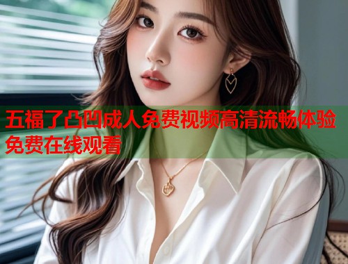 五福了凸凹成人免费视频高清流畅体验免费在线观看  第1张