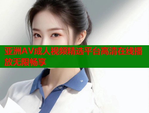 亚洲AV成人视频精选平台高清在线播放无限畅享  第1张