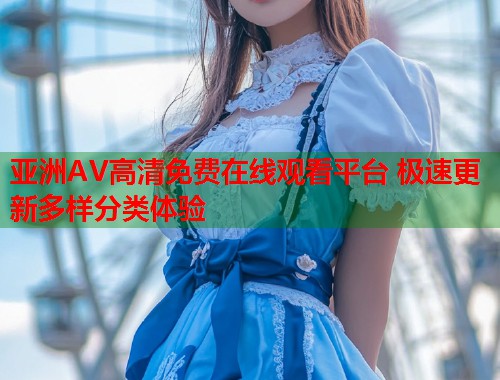 亚洲AV高清免费在线观看平台 极速更新多样分类体验  第1张