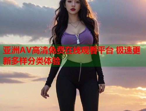 亚洲AV高清免费在线观看平台 极速更新多样分类体验  第2张