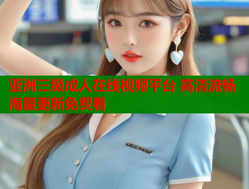 亚洲三级成人在线视频平台 高清流畅海量更新免费看  第1张
