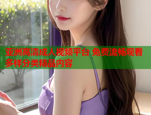 亚洲高清成人视频平台 免费流畅观看多样分类精品内容  第1张