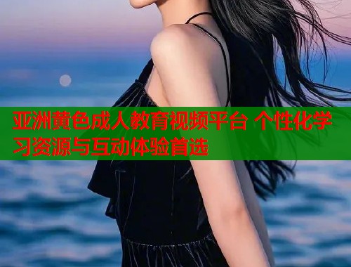 亚洲黄色成人教育视频平台 个性化学习资源与互动体验首选  第1张
