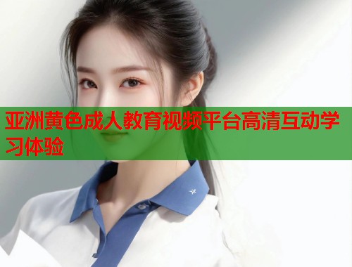 亚洲黄色成人教育视频平台高清互动学习体验  第1张